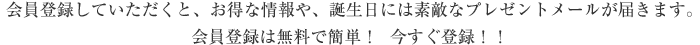 会員登録していただくと、お得な情報や、誕生日には素敵なプレゼントメールが届きます。会員登録は無料で簡単!今すぐ登録!!